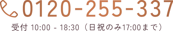 0120-255-337 受付10:00~18:30（日祝のみ17:00まで）